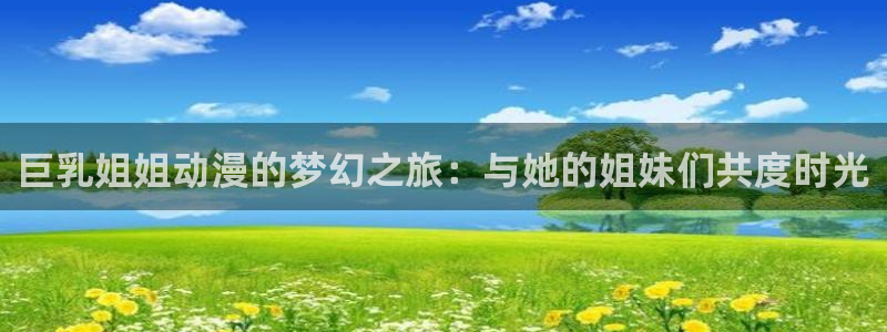 下载age动漫：巨乳姐姐动漫的梦幻之旅：与她的姐妹们共度时光