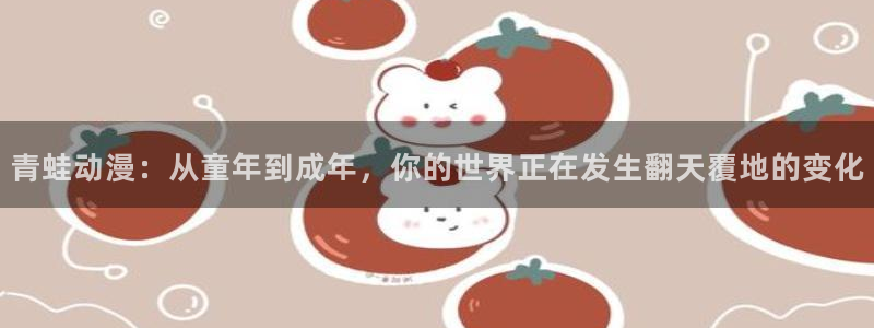 age动漫官网入口老版本：青蛙动漫：从童年到成年，你的世界正在发生翻天覆地的变化