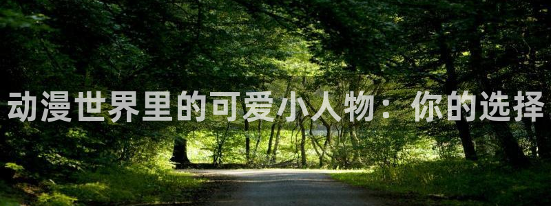 age动漫官网入口老版本：动漫世界里的可爱小人物：你的选择