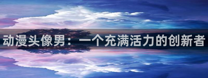 age专注动漫的门户网站：动漫头像男：一个充满活力的创新者