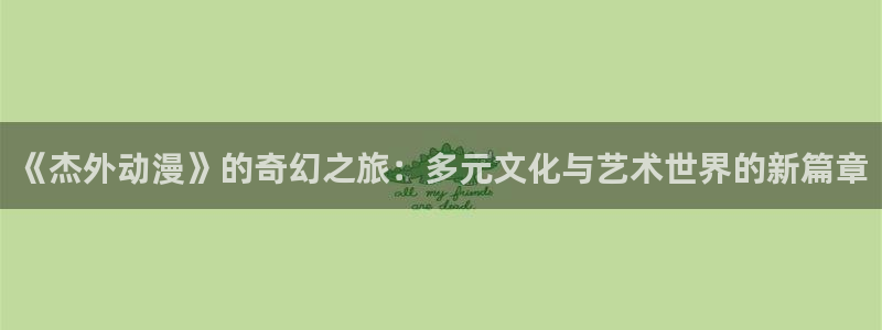age动漫官网网址：《杰外动漫》的奇幻之旅：多元文化与艺术世界的新篇章