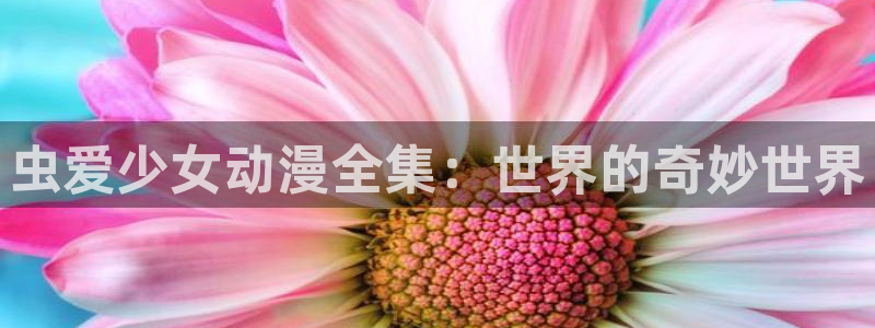 age动漫：虫爱少女动漫全集：世界的奇妙世界