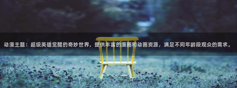 age动漫网下载：动漫主题：超级英雄觉醒的奇妙世界，提供丰富的漫画和动画资源，满足不同年龄段观众的需求。