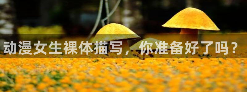 age动漫官网版入口：动漫女生裸体描写，你准备好了吗？