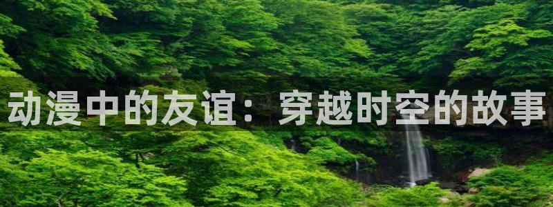 stagenehind韩漫免费观看：动漫中的友谊：穿越时空的故事