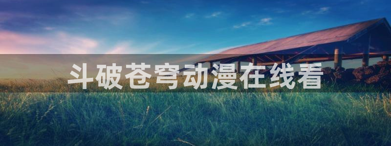 age动漫官网樱花动漫：斗破苍穹动漫在线看