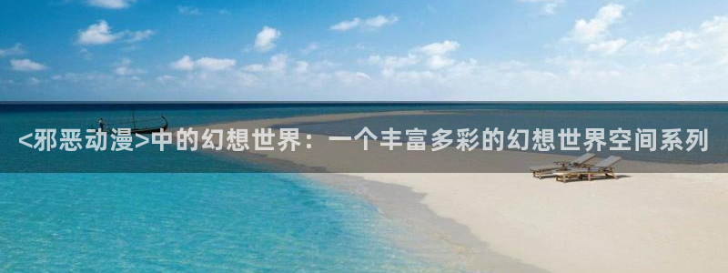 age动漫官网樱花动漫：<邪恶动漫>中的幻想世界：一个丰富多彩的幻想世界空间系列