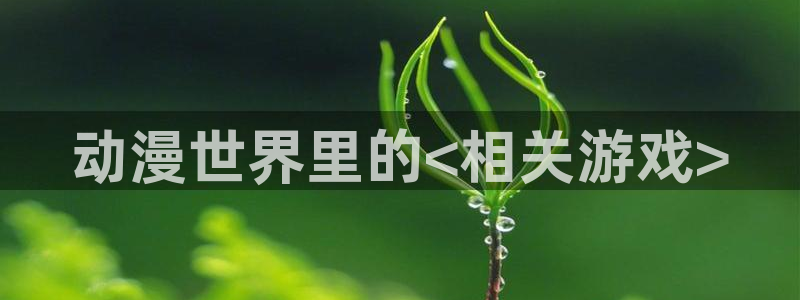 age动漫网下载：动漫世界里的<相关游戏>